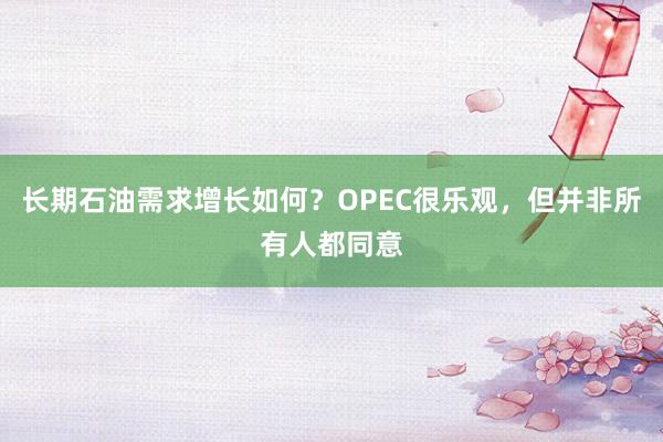 长期石油需求增长如何？OPEC很乐观，但并非所有人都同意