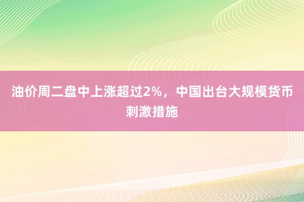 油价周二盘中上涨超过2%，中国出台大规模货币刺激措施