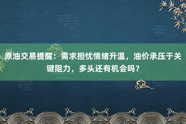 原油交易提醒：需求担忧情绪升温，油价承压于关键阻力，多头还有机会吗？