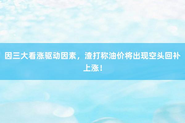 因三大看涨驱动因素，渣打称油价将出现空头回补上涨！