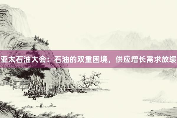 亚太石油大会：石油的双重困境，供应增长需求放缓