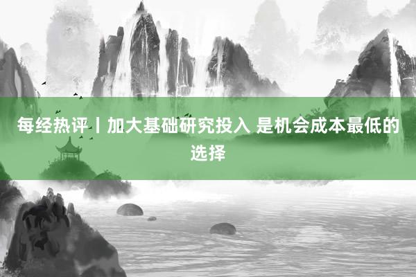 每经热评丨加大基础研究投入 是机会成本最低的选择