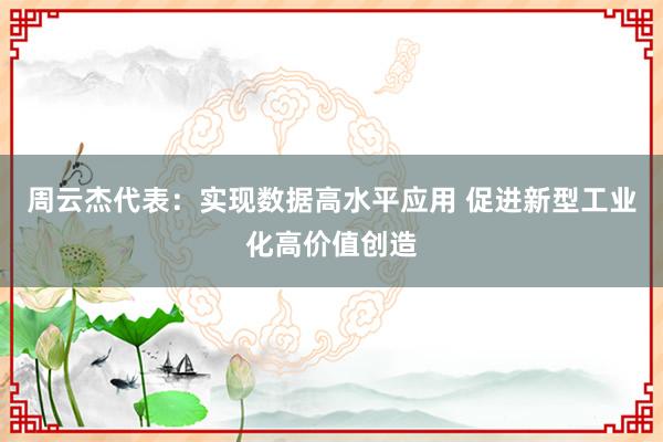 周云杰代表：实现数据高水平应用 促进新型工业化高价值创造