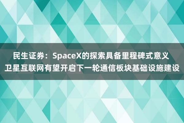 民生证券：SpaceX的探索具备里程碑式意义 卫星互联网有望开启下一轮通信板块基础设施建设