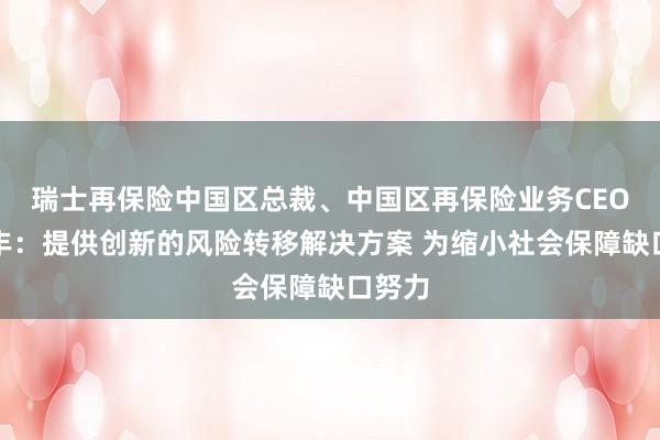 瑞士再保险中国区总裁、中国区再保险业务CEO孔奕丰：提供创新的风险转移解决方案 为缩小社会保障缺口努力