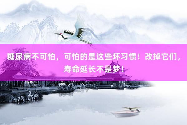 糖尿病不可怕，可怕的是这些坏习惯！改掉它们，寿命延长不是梦！