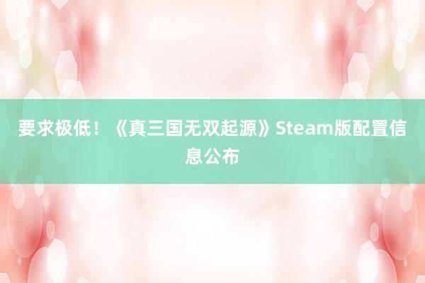 要求极低！《真三国无双起源》Steam版配置信息公布