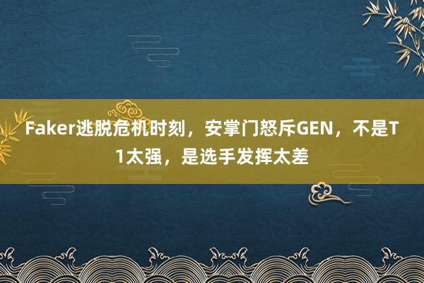 Faker逃脱危机时刻，安掌门怒斥GEN，不是T1太强，是选手发挥太差