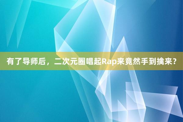 有了导师后，二次元圈唱起Rap来竟然手到擒来？