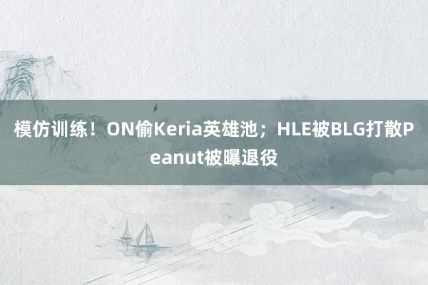 模仿训练！ON偷Keria英雄池；HLE被BLG打散Peanut被曝退役