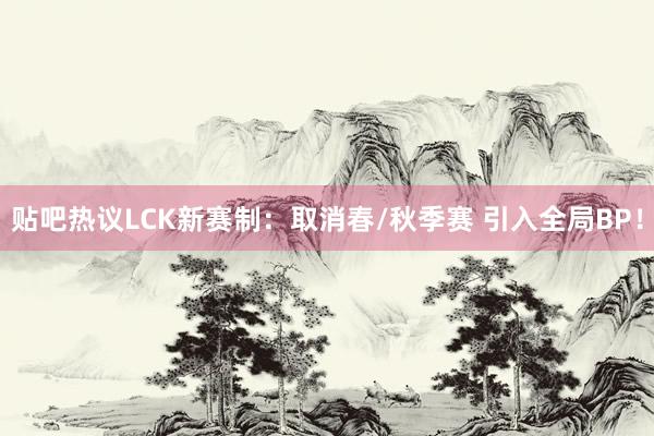 贴吧热议LCK新赛制：取消春/秋季赛 引入全局BP！