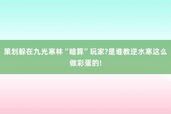 策划躲在九光寒林“暗算”玩家?是谁教逆水寒这么做彩蛋的!