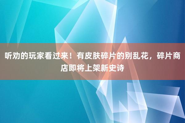 听劝的玩家看过来！有皮肤碎片的别乱花，碎片商店即将上架新史诗