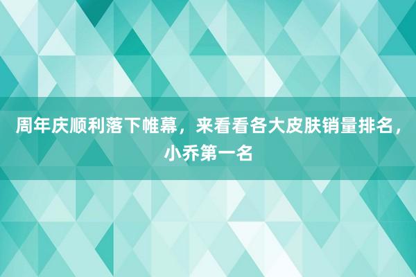 周年庆顺利落下帷幕，来看看各大皮肤销量排名，小乔第一名