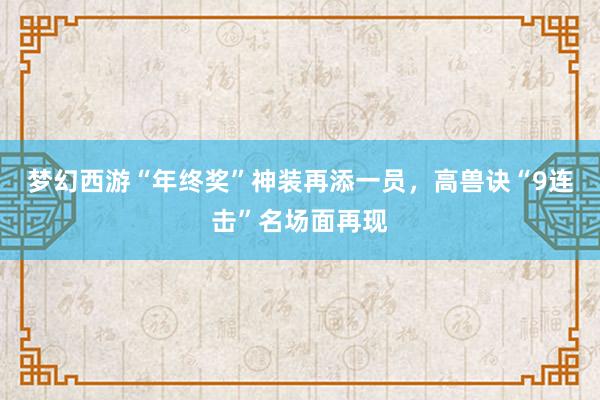 梦幻西游“年终奖”神装再添一员，高兽诀“9连击”名场面再现