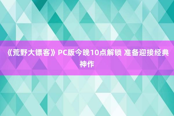 《荒野大镖客》PC版今晚10点解锁 准备迎接经典神作