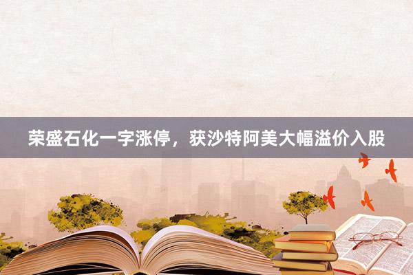 荣盛石化一字涨停，获沙特阿美大幅溢价入股