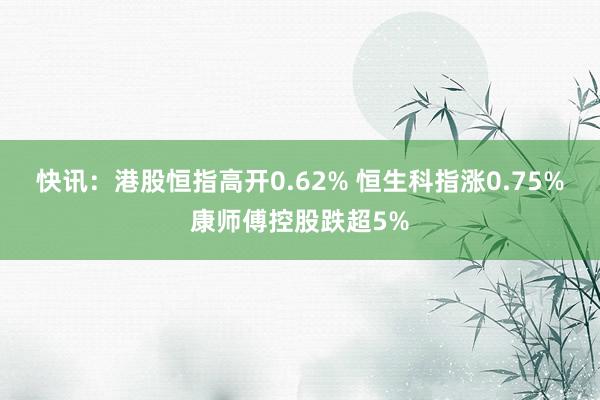 快讯：港股恒指高开0.62% 恒生科指涨0.75%康师傅控股跌超5%