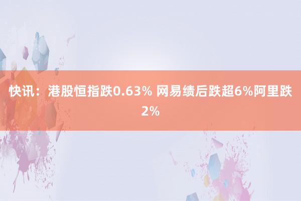 快讯：港股恒指跌0.63% 网易绩后跌超6%阿里跌2%