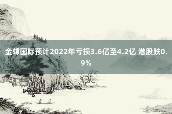 金蝶国际预计2022年亏损3.6亿至4.2亿 港股跌0.9%