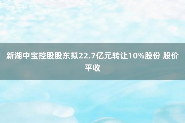 新湖中宝控股股东拟22.7亿元转让10%股份 股价平收