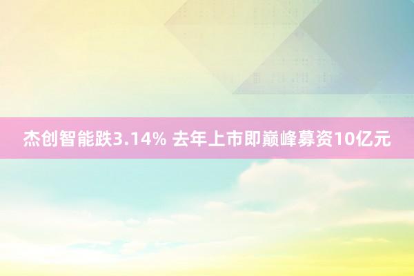 杰创智能跌3.14% 去年上市即巅峰募资10亿元