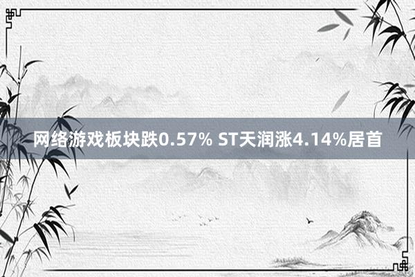 网络游戏板块跌0.57% ST天润涨4.14%居首