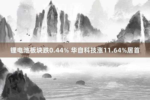 锂电池板块跌0.44% 华自科技涨11.64%居首