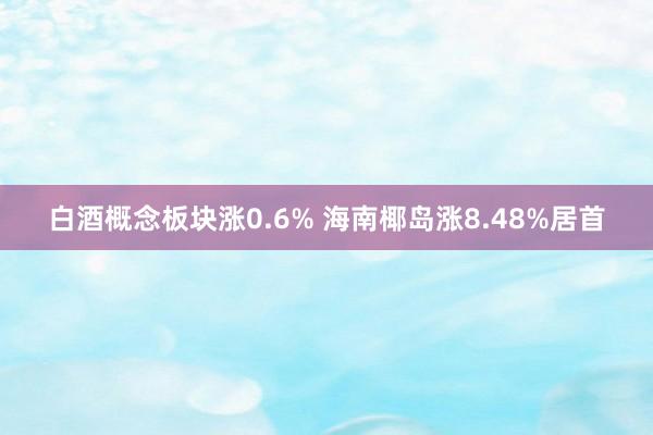 白酒概念板块涨0.6% 海南椰岛涨8.48%居首