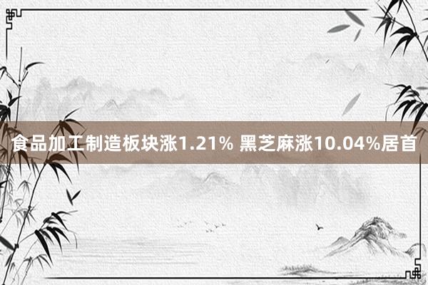 食品加工制造板块涨1.21% 黑芝麻涨10.04%居首