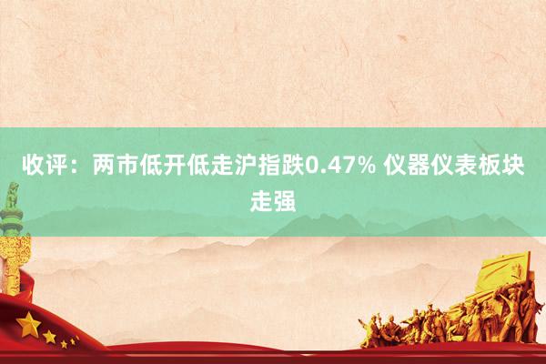 收评：两市低开低走沪指跌0.47% 仪器仪表板块走强