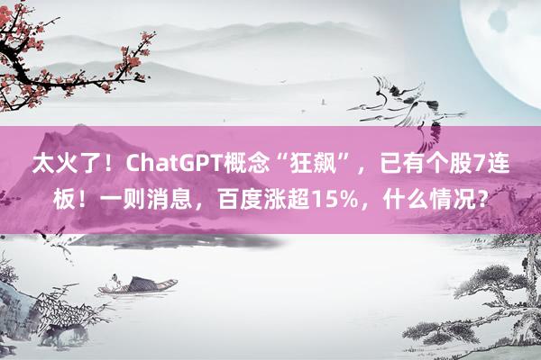 太火了！ChatGPT概念“狂飙”，已有个股7连板！一则消息，百度涨超15%，什么情况？