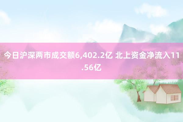 今日沪深两市成交额6,402.2亿 北上资金净流入11.56亿