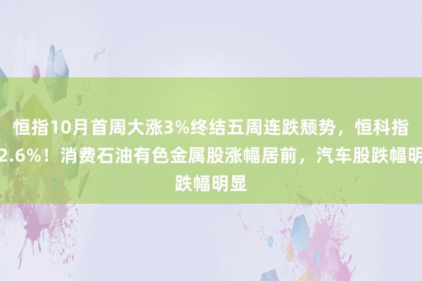 恒指10月首周大涨3%终结五周连跌颓势，恒科指涨2.6%！消费石油有色金属股涨幅居前，汽车股跌幅明显