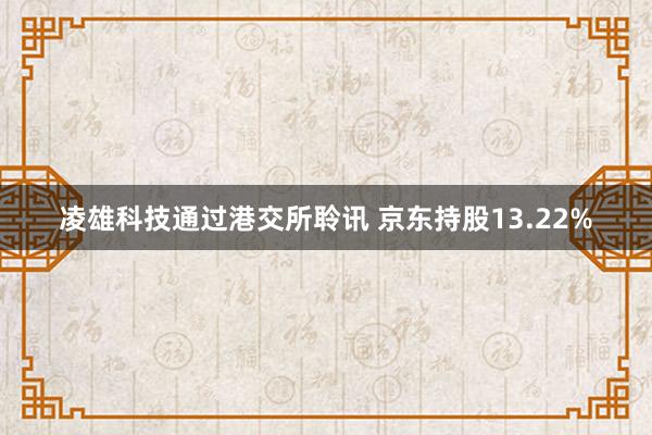 凌雄科技通过港交所聆讯 京东持股13.22%