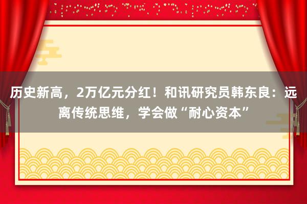 历史新高，2万亿元分红！和讯研究员韩东良：远离传统思维，学会做“耐心资本”