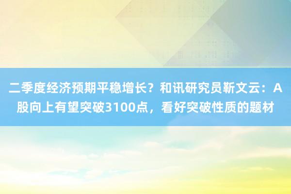 二季度经济预期平稳增长？和讯研究员靳文云：A股向上有望突破3100点，看好突破性质的题材