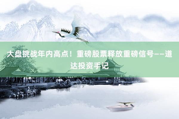 大盘挑战年内高点！重磅股票释放重磅信号——道达投资手记