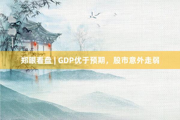 郑眼看盘 | GDP优于预期，股市意外走弱