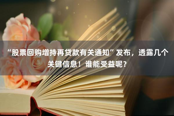 “股票回购增持再贷款有关通知”发布，透露几个关键信息！谁能受益呢？