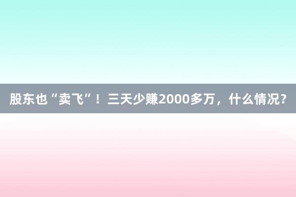 股东也“卖飞”！三天少赚2000多万，什么情况？