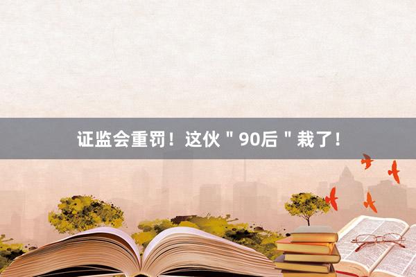 证监会重罚！这伙＂90后＂栽了！