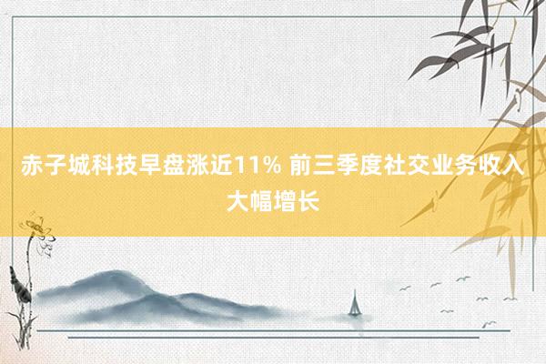 赤子城科技早盘涨近11% 前三季度社交业务收入大幅增长