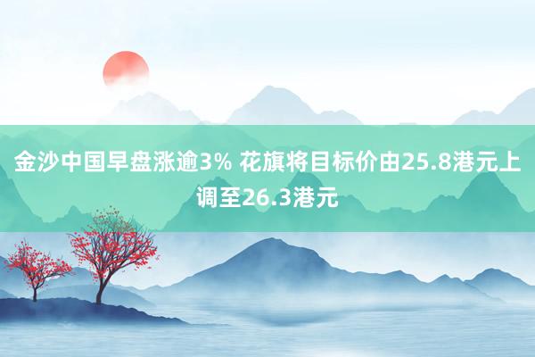 金沙中国早盘涨逾3% 花旗将目标价由25.8港元上调至26.3港元