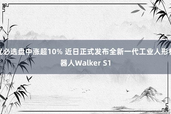 优必选盘中涨超10% 近日正式发布全新一代工业人形机器人Walker S1