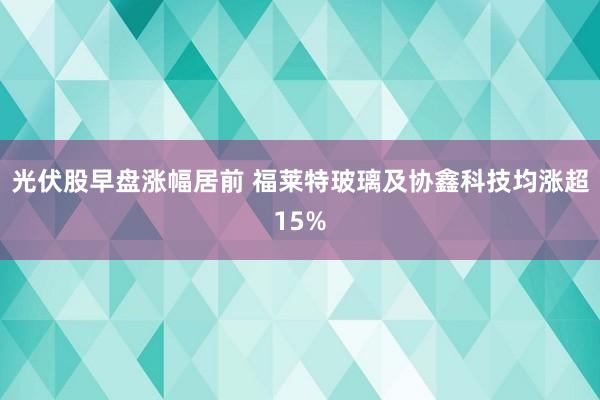 光伏股早盘涨幅居前 福莱特玻璃及协鑫科技均涨超15%