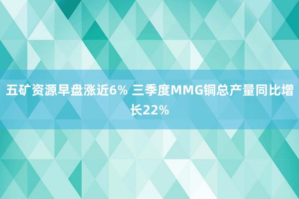 五矿资源早盘涨近6% 三季度MMG铜总产量同比增长22%