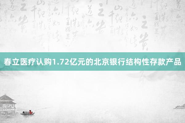 春立医疗认购1.72亿元的北京银行结构性存款产品