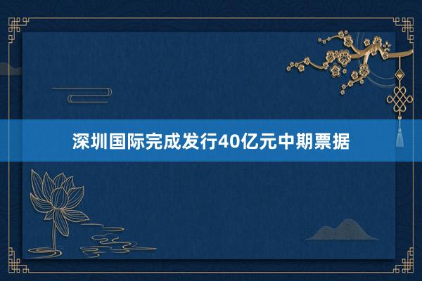 深圳国际完成发行40亿元中期票据