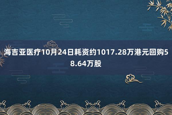 海吉亚医疗10月24日耗资约1017.28万港元回购58.64万股